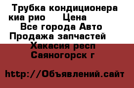 Трубка кондиционера киа рио 3 › Цена ­ 4 500 - Все города Авто » Продажа запчастей   . Хакасия респ.,Саяногорск г.